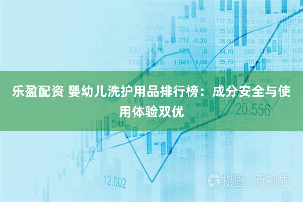 乐盈配资 婴幼儿洗护用品排行榜：成分安全与使用体验双优