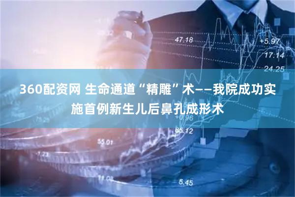 360配资网 生命通道“精雕”术——我院成功实施首例新生儿后鼻孔成形术