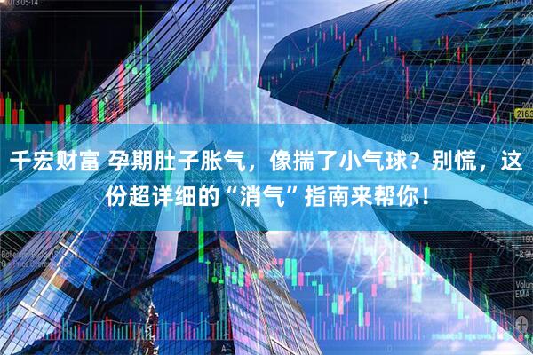 千宏财富 孕期肚子胀气,像揣了小气球?别慌,这份超详细的“消气”指南来帮你!