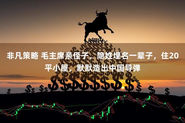 非凡策略 毛主席亲侄子,隐姓埋名一辈子,住20平小屋,默默造出中国导弹