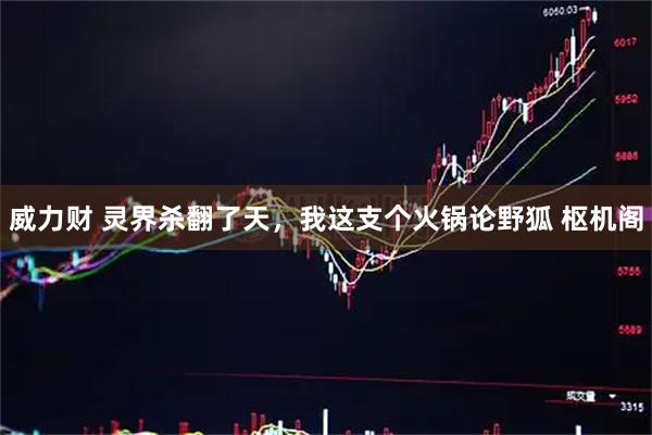 威力财 灵界杀翻了天，我这支个火锅论野狐 枢机阁