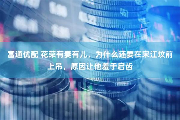 富通优配 花荣有妻有儿,为什么还要在宋江坟前上吊,原因让他羞于启齿