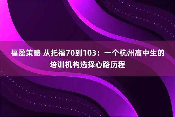 福盈策略 从托福70到103：一个杭州高中生的培训机构选择心路历程