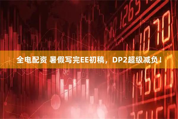 全电配资 暑假写完EE初稿，DP2超级减负！