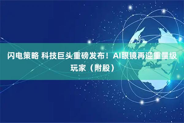 闪电策略 科技巨头重磅发布！AI眼镜再迎重量级玩家（附股）