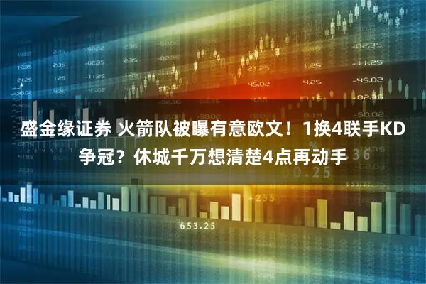 盛金缘证券 火箭队被曝有意欧文！1换4联手KD争冠？休城千万想清楚4点再动手