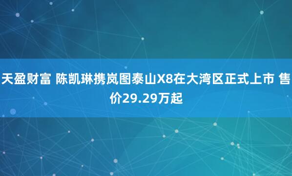 天盈财富 陈凯琳携岚图泰山X8在大湾区正式上市 售价29.29万起