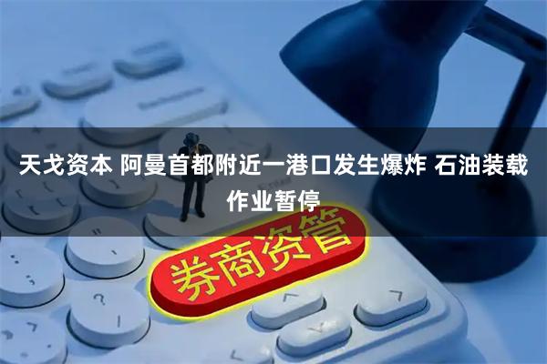 天戈资本 阿曼首都附近一港口发生爆炸 石油装载作业暂停
