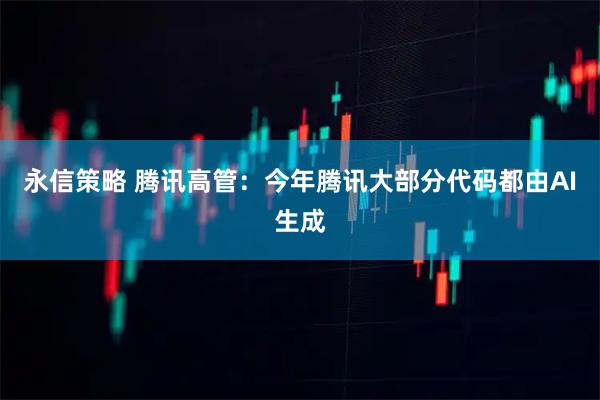 永信策略 腾讯高管：今年腾讯大部分代码都由AI生成