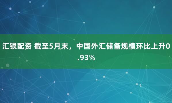 汇银配资 截至5月末，中国外汇储备规模环比上升0.93%