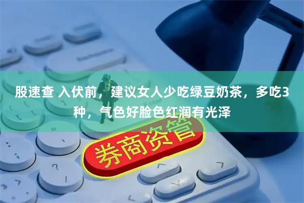 股速查 入伏前,建议女人少吃绿豆奶茶,多吃3种,气色好脸色红润有光泽