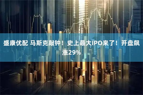 盛康优配 马斯克敲钟！史上最大IPO来了！开盘飙涨29%