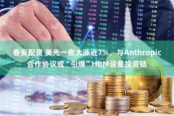 春安配资 美光一夜大涨近7%，与Anthropic合作协议或“引爆”HBM设备投资链