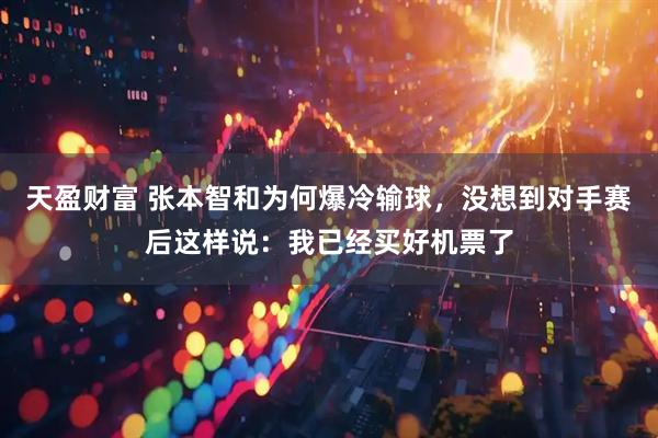 天盈财富 张本智和为何爆冷输球，没想到对手赛后这样说：我已经买好机票了
