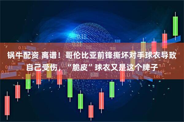 锅牛配资 离谱！哥伦比亚前锋撕坏对手球衣导致自己受伤，“脆皮”球衣又是这个牌子