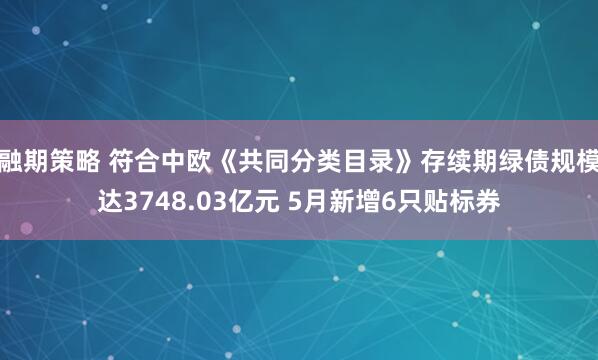融期策略 符合中欧《共同分类目录》存续期绿债规模达3748.03亿元 5月新增6只贴标券