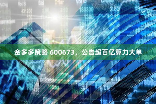 金多多策略 600673，公告超百亿算力大单