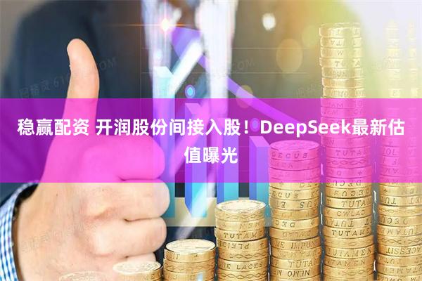 稳赢配资 开润股份间接入股！DeepSeek最新估值曝光