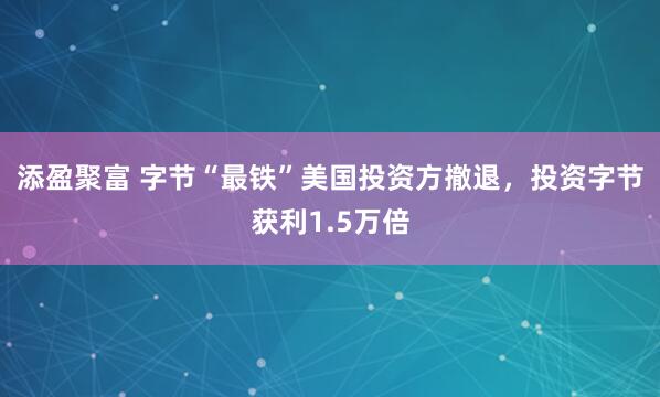 添盈聚富 字节“最铁”美国投资方撤退,投资字节获利1.5万倍