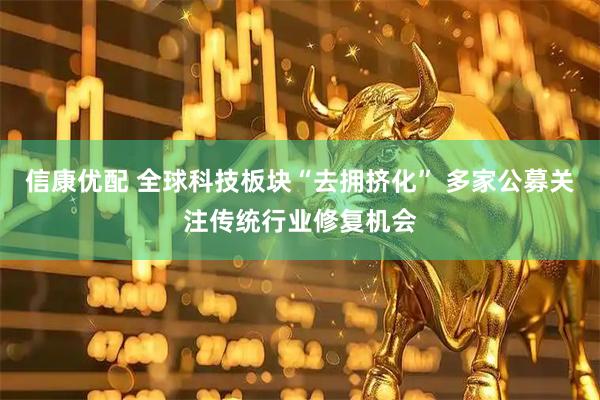 信康优配 全球科技板块“去拥挤化” 多家公募关注传统行业修复机会