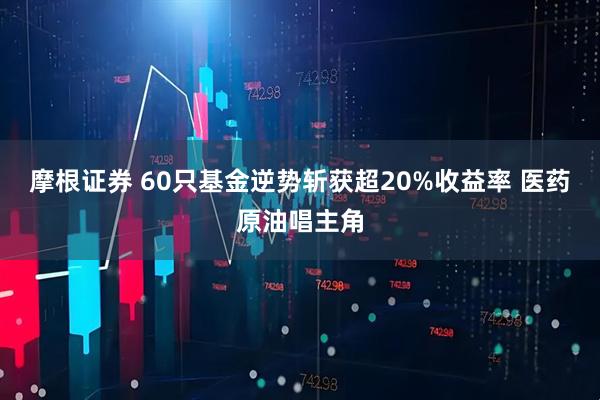 摩根证券 60只基金逆势斩获超20%收益率 医药原油唱主角