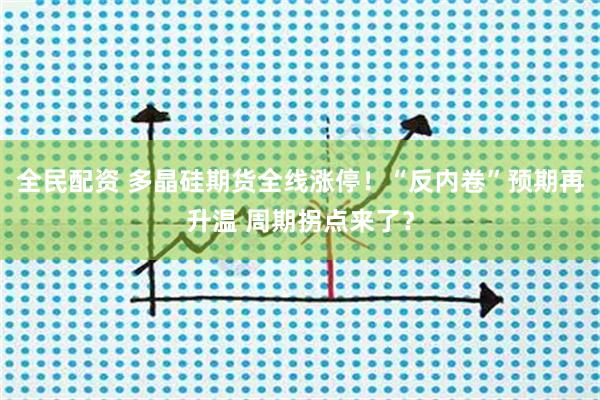 全民配资 多晶硅期货全线涨停！“反内卷”预期再升温 周期拐点来了？