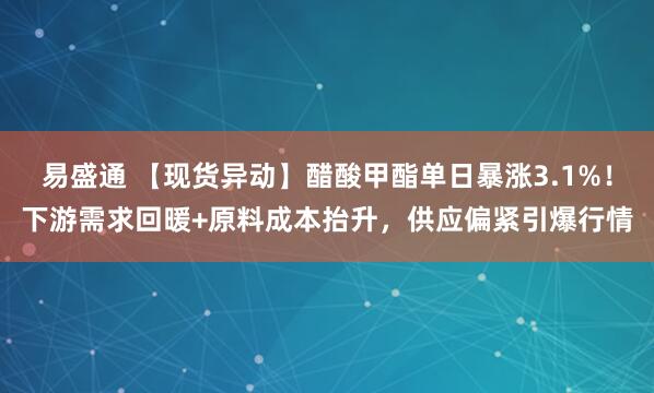 易盛通 【现货异动】醋酸甲酯单日暴涨3.1%！下游需求回暖+原料成本抬升，供应偏紧引爆行情