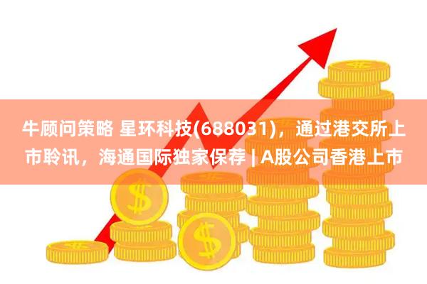 牛顾问策略 星环科技(688031)，通过港交所上市聆讯，海通国际独家保荐 | A股公司香港上市