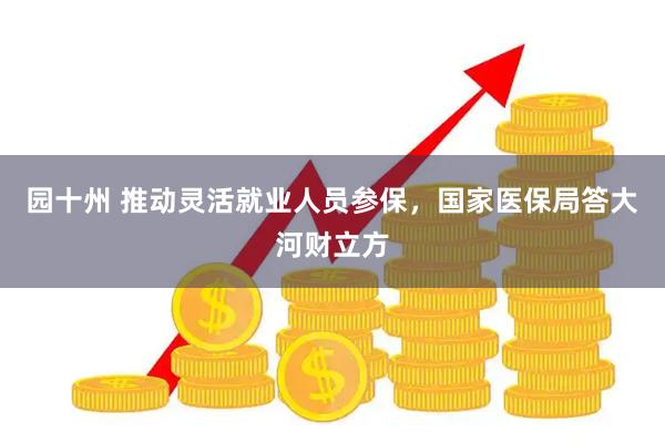 园十州 推动灵活就业人员参保，国家医保局答大河财立方